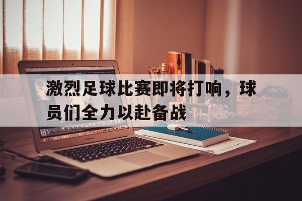 激烈足球比赛即将打响，球员们全力以赴备战
