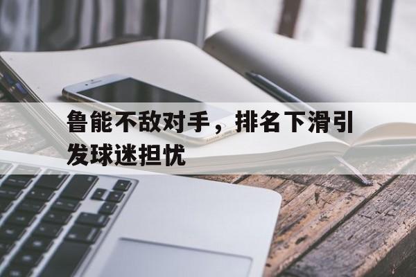 关于鲁能不敌对手，排名下滑引发球迷担忧的信息
