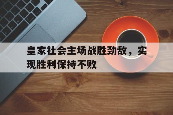 皇家社会主场战胜劲敌，实现胜利保持不败的简单介绍